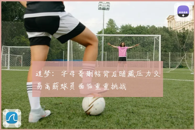 追梦：字母哥删帖背后暗藏压力交易高薪球员面临重重挑战