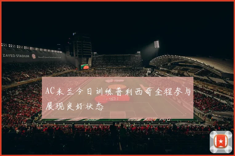AC米兰今日训练普利西奇全程参与展现良好状态