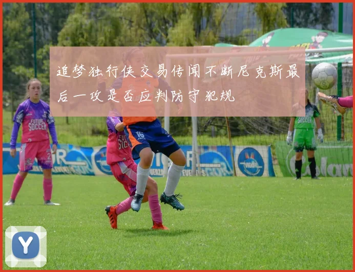 追梦独行侠交易传闻不断尼克斯最后一攻是否应判防守犯规