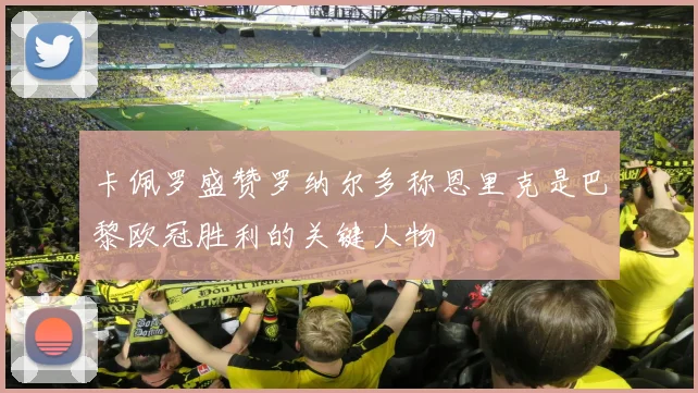 卡佩罗盛赞罗纳尔多称恩里克是巴黎欧冠胜利的关键人物