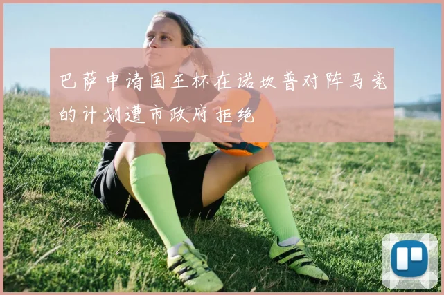 巴萨申请国王杯在诺坎普对阵马竞的计划遭市政府拒绝