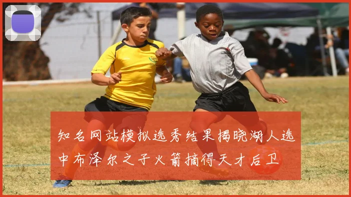 知名网站模拟选秀结果揭晓湖人选中布泽尔之子火箭摘得天才后卫
