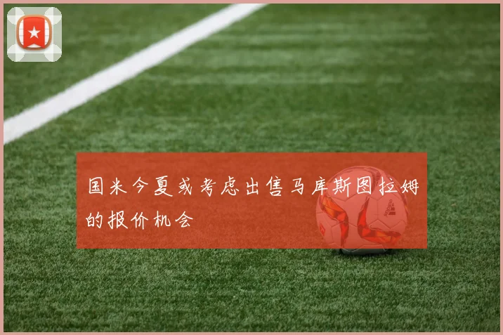 国米今夏或考虑出售马库斯图拉姆的报价机会