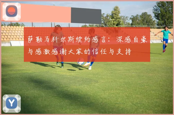 萨勒马科尔斯续约感言：深感自豪与感激感谢大家的信任与支持