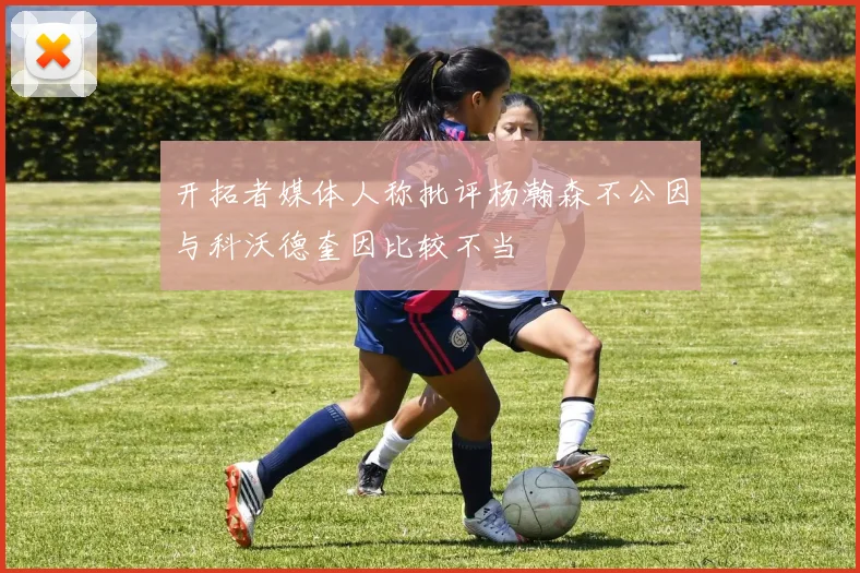 开拓者媒体人称批评杨瀚森不公因与科沃德奎因比较不当