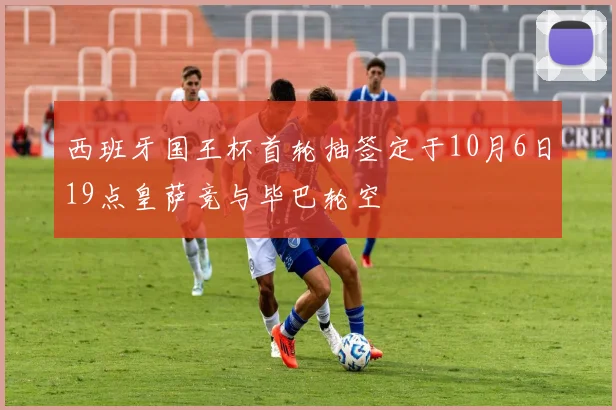 西班牙国王杯首轮抽签定于10月6日19点皇萨竞与毕巴轮空