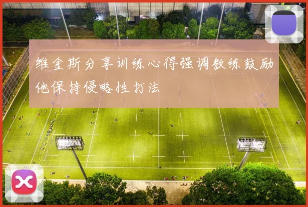 维金斯分享训练心得强调教练鼓励他保持侵略性打法