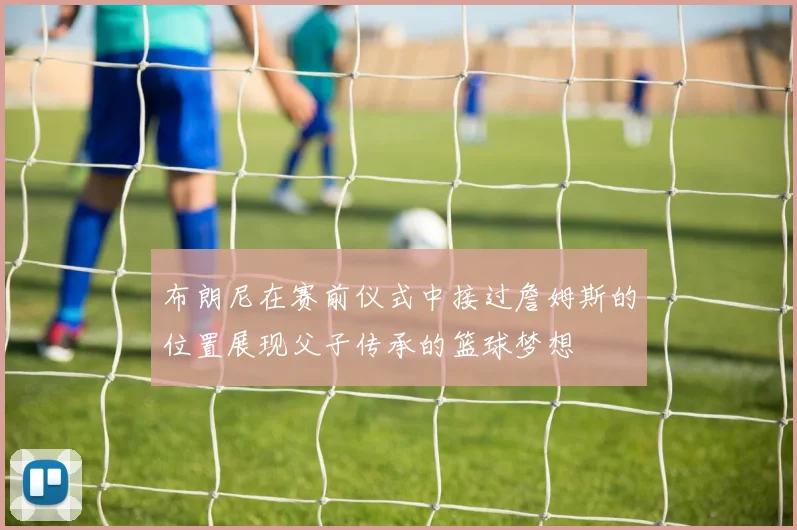 布朗尼在赛前仪式中接过詹姆斯的位置展现父子传承的篮球梦想