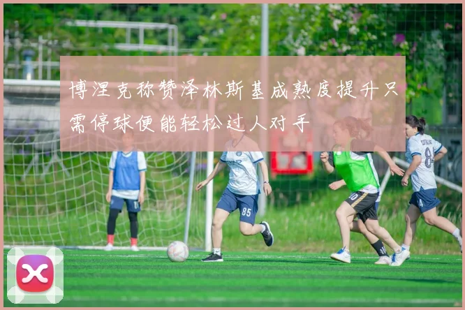 博涅克称赞泽林斯基成熟度提升只需停球便能轻松过人对手