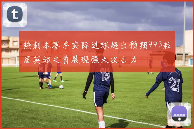 热刺本赛季实际进球超出预期993粒居英超之首展现强大攻击力