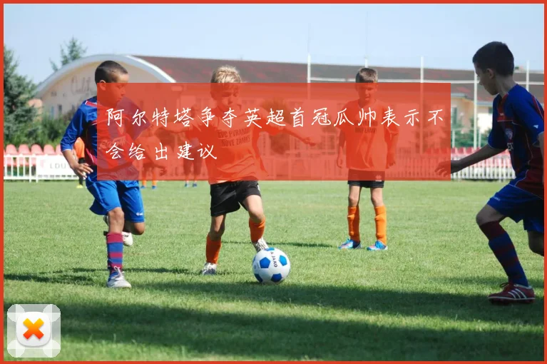阿尔特塔争夺英超首冠瓜帅表示不会给出建议