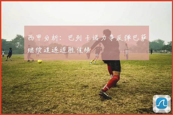 西甲分析：巴列卡诺力争反弹巴萨继续追逐连胜佳绩
