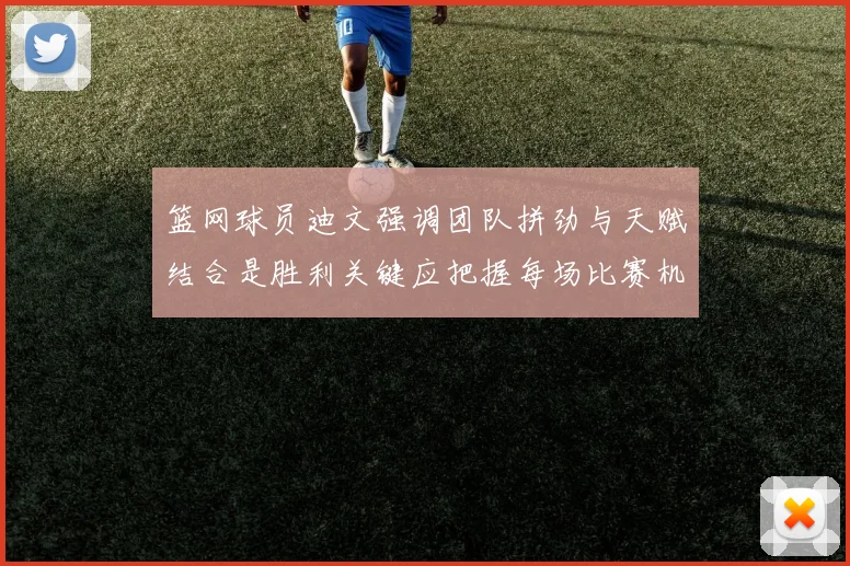 篮网球员迪文强调团队拼劲与天赋结合是胜利关键应把握每场比赛机会