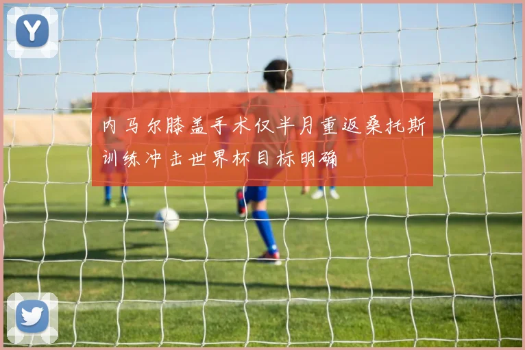 内马尔膝盖手术仅半月重返桑托斯训练冲击世界杯目标明确