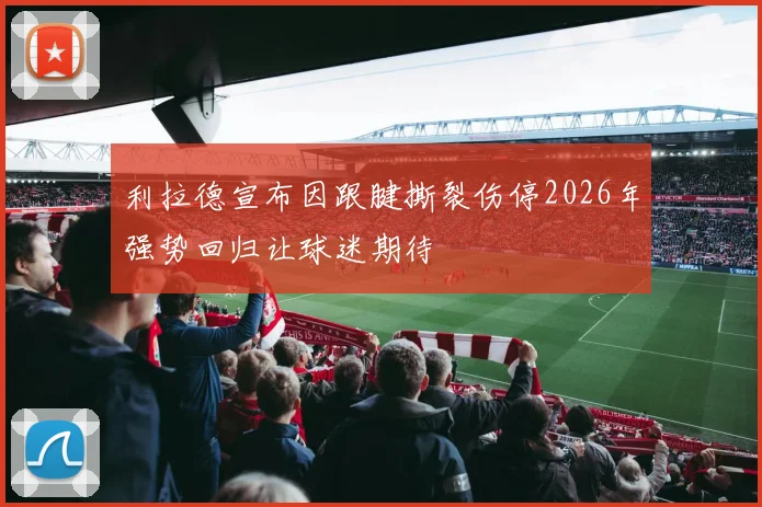 利拉德宣布因跟腱撕裂伤停2026年强势回归让球迷期待
