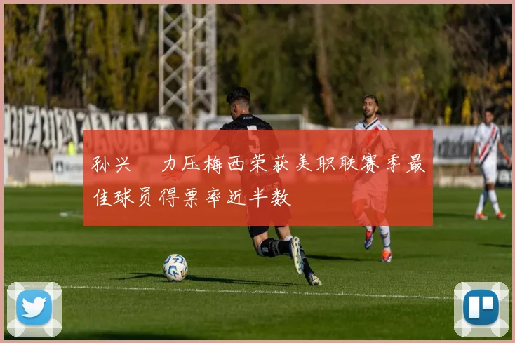 孙兴慜力压梅西荣获美职联赛季最佳球员得票率近半数