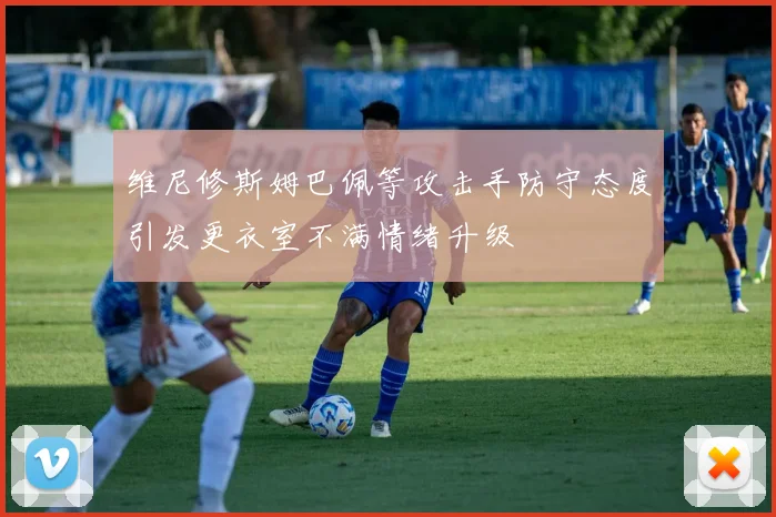 维尼修斯姆巴佩等攻击手防守态度引发更衣室不满情绪升级