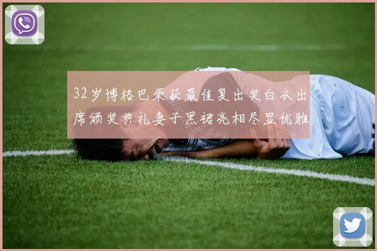 32岁博格巴荣获最佳复出奖白衣出席颁奖典礼妻子黑裙亮相尽显优雅长腿