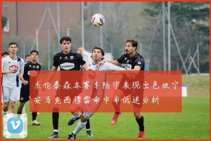 杰伦泰森本赛季防守表现出色坎宁安马克西穆雷命中率低迷分析