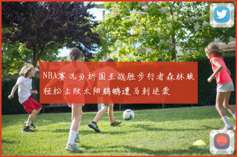 NBA赛况分析国王战胜步行者森林狼轻松击败太阳鹈鹕遭马刺逆袭