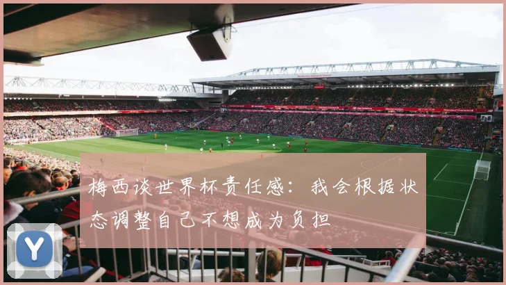梅西谈世界杯责任感：我会根据状态调整自己不想成为负担