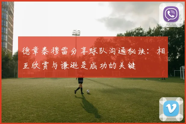 德章泰穆雷分享球队沟通秘诀：相互欣赏与谦逊是成功的关键