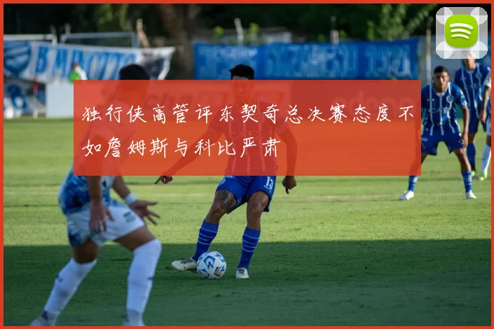 独行侠高管评东契奇总决赛态度不如詹姆斯与科比严肃