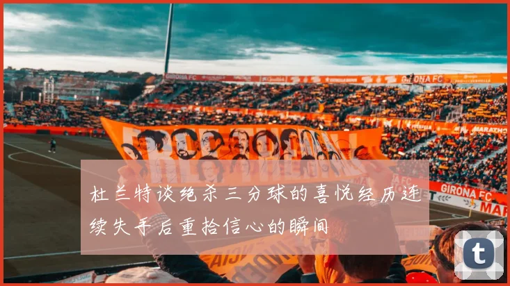 杜兰特谈绝杀三分球的喜悦经历连续失手后重拾信心的瞬间