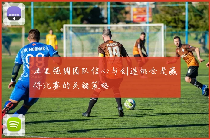 库里强调团队信心与创造机会是赢得比赛的关键策略