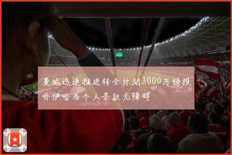 曼城迅速推进转会计划3000万镑报价伊哈洛个人条款无障碍