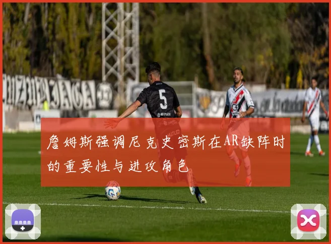 詹姆斯强调尼克史密斯在AR缺阵时的重要性与进攻角色