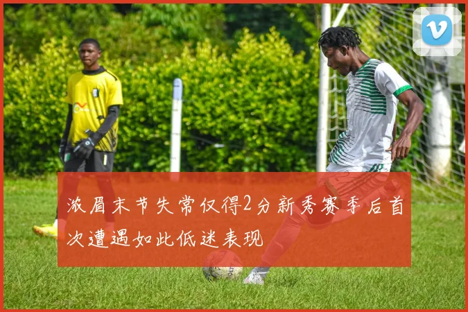 浓眉末节失常仅得2分新秀赛季后首次遭遇如此低迷表现