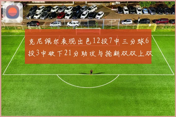 克尼佩尔表现出色12投7中三分球6投3中砍下21分助攻与抢断双双上双