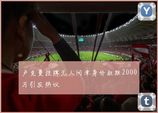 卢克曼挂牌无人问津身价狂跌2000万引发热议