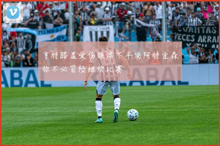 亨特膝盖受伤缺席下半场阿特金森称不必冒险继续比赛