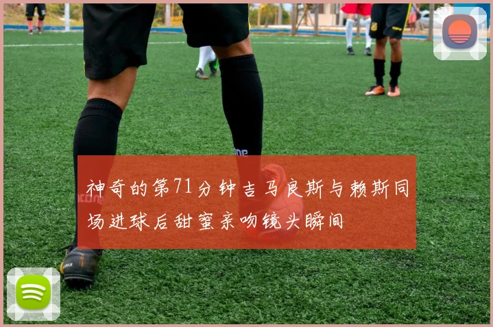 神奇的第71分钟吉马良斯与赖斯同场进球后甜蜜亲吻镜头瞬间