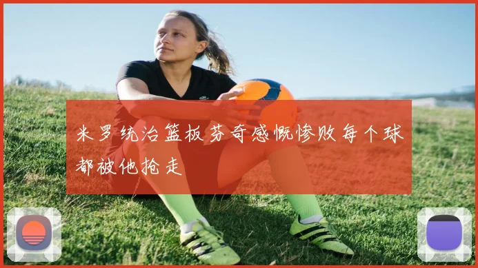 米罗统治篮板芬奇感慨惨败每个球都被他抢走