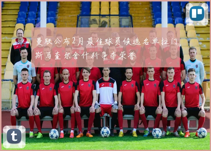 曼联公布2月最佳球员候选名单拉门斯马奎尔舍什科争夺荣誉
