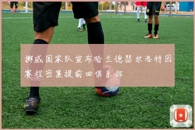 挪威国家队宣布哈兰德瑟尔洛特因赛程密集提前回俱乐部