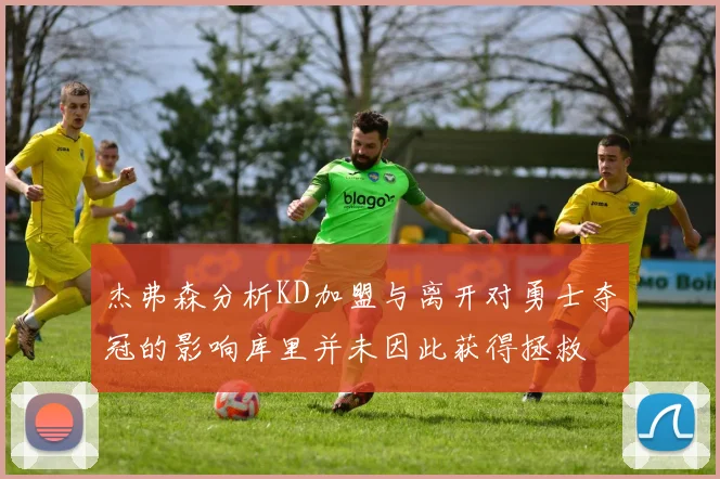 杰弗森分析KD加盟与离开对勇士夺冠的影响库里并未因此获得拯救
