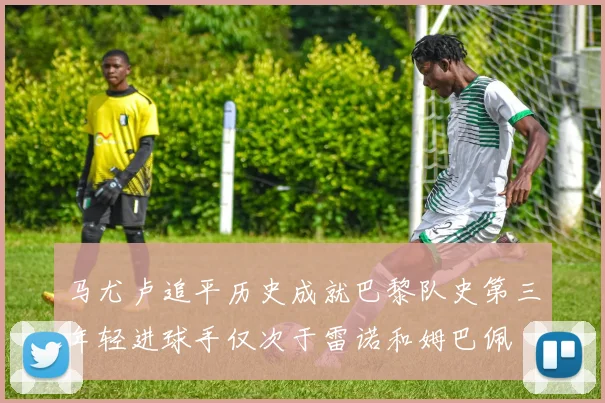 马尤卢追平历史成就巴黎队史第三年轻进球手仅次于雷诺和姆巴佩