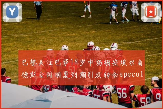 巴黎关注巴萨18岁中场胡安埃尔南德斯合同明夏到期引发转会speculation