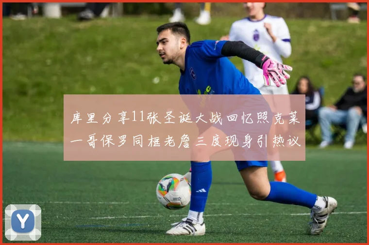 库里分享11张圣诞大战回忆照克莱一哥保罗同框老詹三度现身引热议