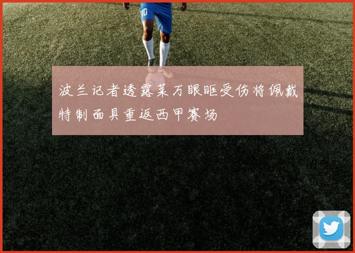 波兰记者透露莱万眼眶受伤将佩戴特制面具重返西甲赛场