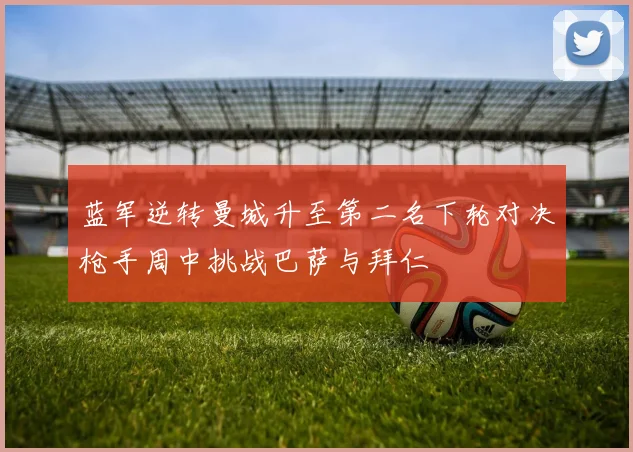 蓝军逆转曼城升至第二名下轮对决枪手周中挑战巴萨与拜仁