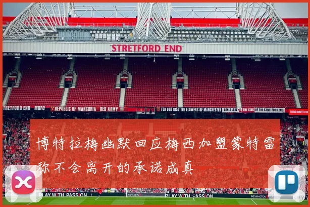 博特拉梅幽默回应梅西加盟蒙特雷称不会离开的承诺成真