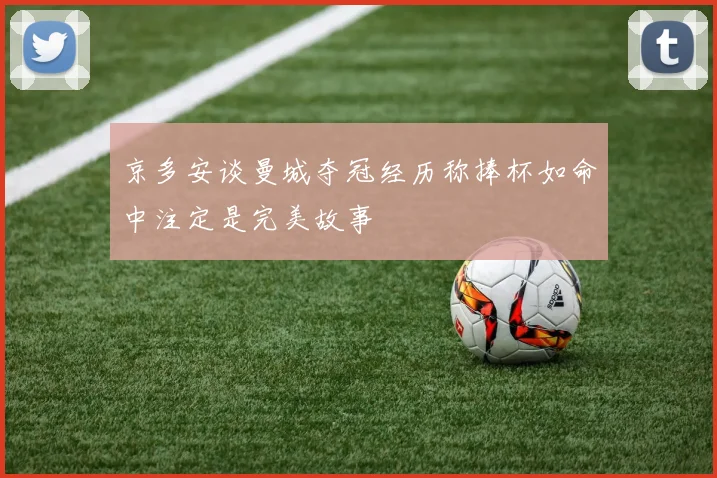 京多安谈曼城夺冠经历称捧杯如命中注定是完美故事