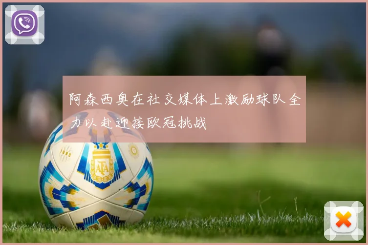 阿森西奥在社交媒体上激励球队全力以赴迎接欧冠挑战