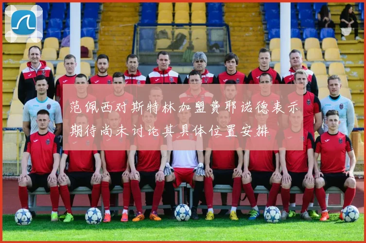 范佩西对斯特林加盟费耶诺德表示期待尚未讨论其具体位置安排